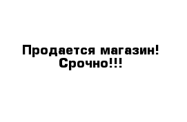 Продается магазин! Срочно!!!